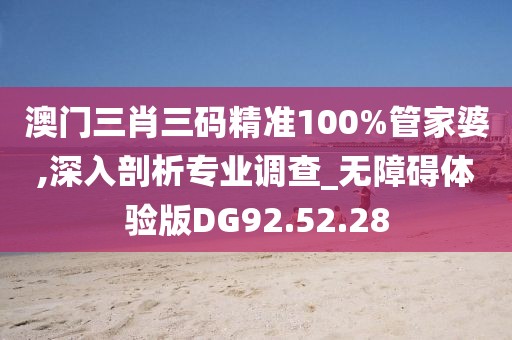 澳门三肖三码精准100%管家婆,深入剖析专业调查_无障碍体验版DG92.52.28