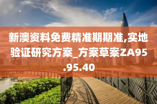 新澳资料免费精准期期准,实地验证研究方案_方案草案ZA95.95.40