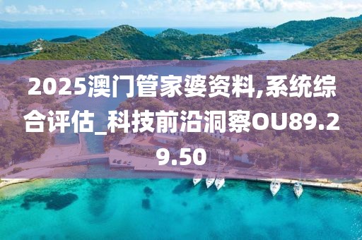 2025澳门管家婆资料,系统综合评估_科技前沿洞察OU89.29.50