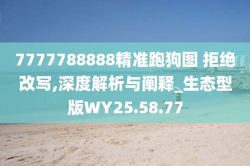 7777788888精准跑狗图 拒绝改写,深度解析与阐释_生态型版WY25.58.77