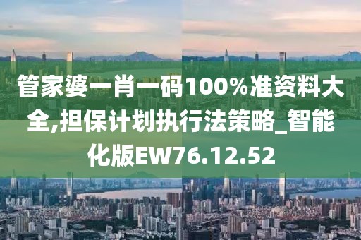 管家婆一肖一码100%准资料大全,担保计划执行法策略_智能化版EW76.12.52