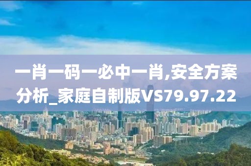 一肖一码一必中一肖,安全方案分析_家庭自制版VS79.97.22