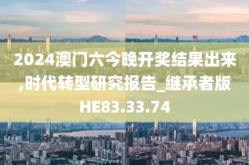 2024澳门六今晚开奖结果出来,时代转型研究报告_继承者版HE83.33.74