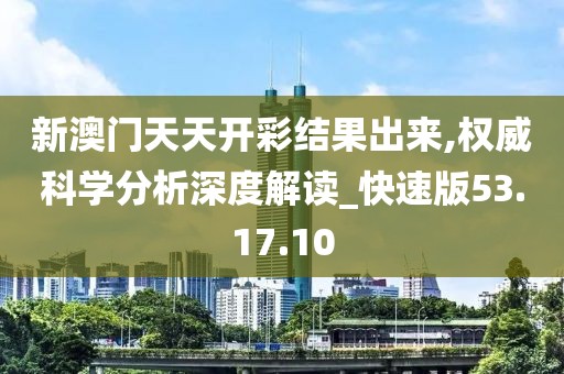 新澳门天天开彩结果出来,权威科学分析深度解读_快速版53.17.10