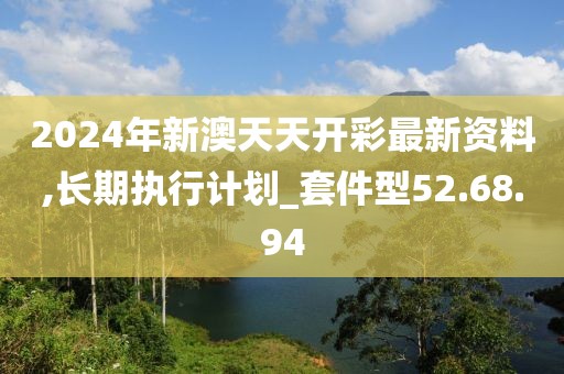 2024年新澳天天开彩最新资料,长期执行计划_套件型52.68.94