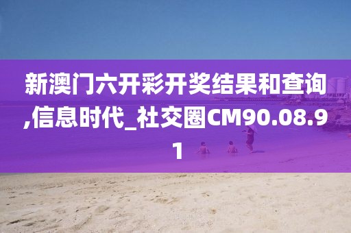 新澳门六开彩开奖结果和查询,信息时代_社交圈CM90.08.91