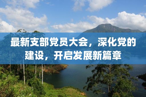 最新支部党员大会，深化党的建设，开启发展新篇章