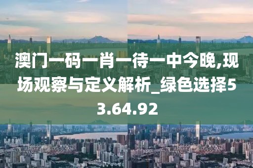 澳门一码一肖一待一中今晚,现场观察与定义解析_绿色选择53.64.92