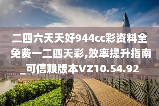 二四六天天好944cc彩资料全 免费一二四天彩,效率提升指南_可信赖版本VZ10.54.92