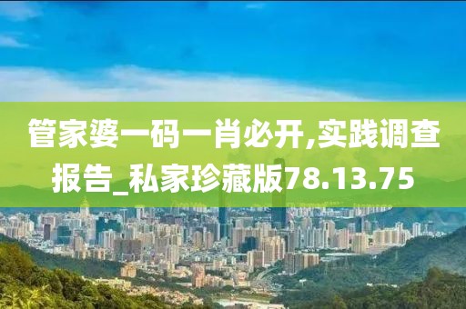 管家婆一码一肖必开,实践调查报告_私家珍藏版78.13.75