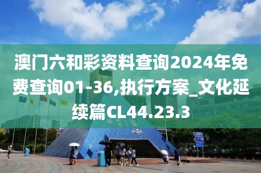 澳门六和彩资料查询2024年免费查询01-36,执行方案_文化延续篇CL44.23.3