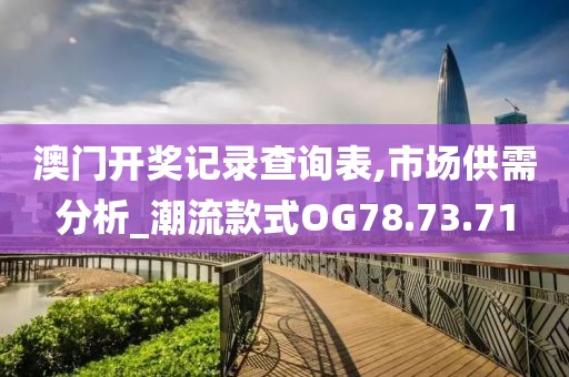 澳门开奖记录查询表,市场供需分析_潮流款式OG78.73.71