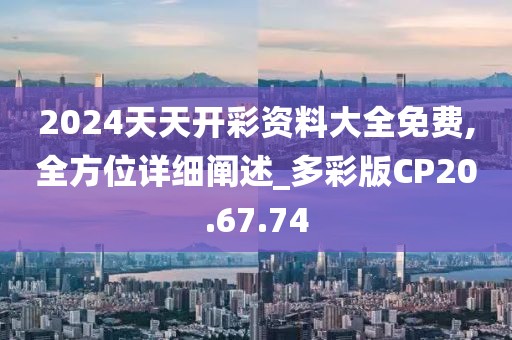 2024天天开彩资料大全免费,全方位详细阐述_多彩版CP20.67.74