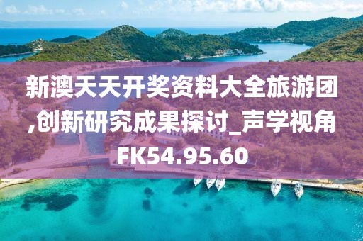 新澳天天开奖资料大全旅游团,创新研究成果探讨_声学视角FK54.95.60