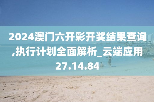 2024澳门六开彩开奖结果查询,执行计划全面解析_云端应用27.14.84