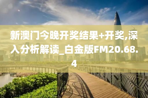 新澳门今晚开奖结果+开奖,深入分析解读_白金版FM20.68.4
