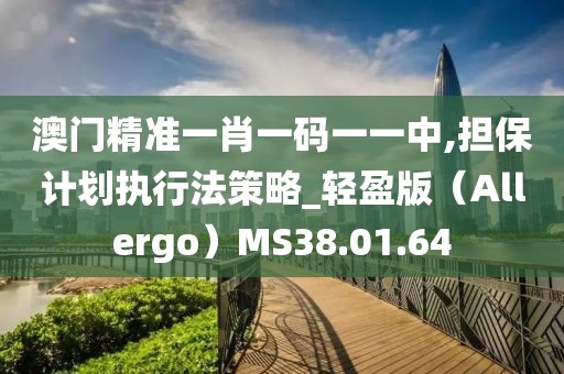 澳门精准一肖一码一一中,担保计划执行法策略_轻盈版（Allergo）MS38.01.64