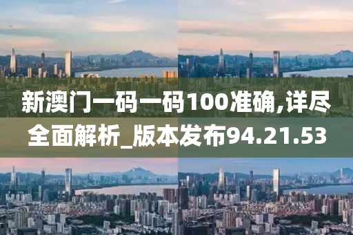 新澳门一码一码100准确,详尽全面解析_版本发布94.21.53