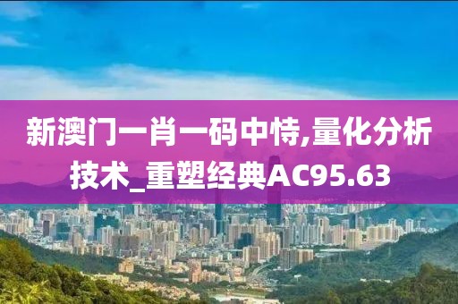 新澳门一肖一码中恃,量化分析技术_重塑经典AC95.63