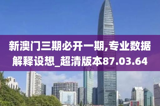 新澳门三期必开一期,专业数据解释设想_超清版本87.03.64