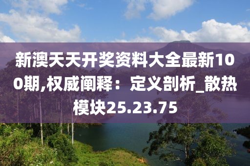 新澳天天开奖资料大全最新100期,权威阐释：定义剖析_散热模块25.23.75
