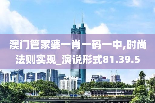 澳门管家婆一肖一码一中,时尚法则实现_演说形式81.39.5