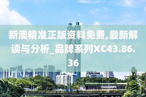 新澳精准正版资料免费,最新解读与分析_品牌系列XC43.86.36