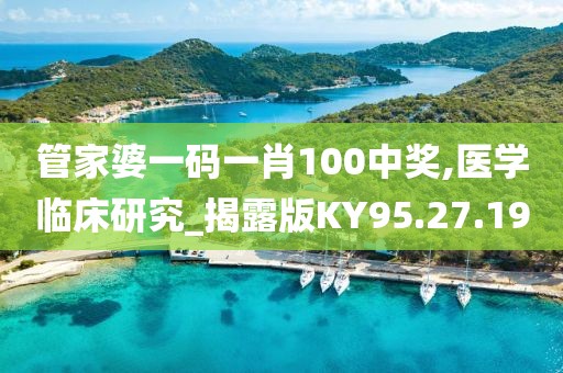 管家婆一码一肖100中奖,医学临床研究_揭露版KY95.27.19