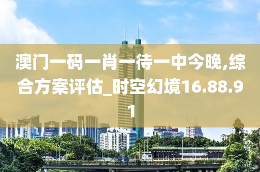 澳门一码一肖一待一中今晚,综合方案评估_时空幻境16.88.91