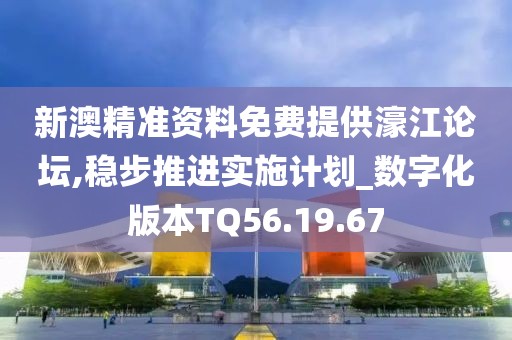 新澳精准资料免费提供濠江论坛,稳步推进实施计划_数字化版本TQ56.19.67