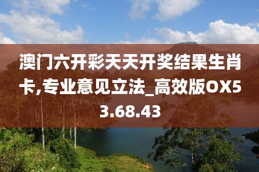澳门六开彩天天开奖结果生肖卡,专业意见立法_高效版OX53.68.43