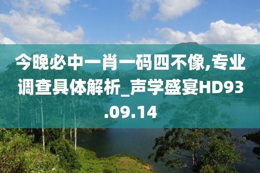今晚必中一肖一码四不像,专业调查具体解析_声学盛宴HD93.09.14