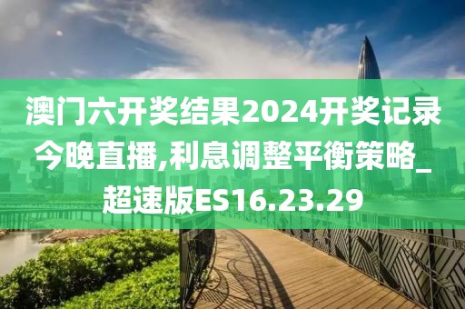 澳门六开奖结果2024开奖记录今晚直播,利息调整平衡策略_超速版ES16.23.29