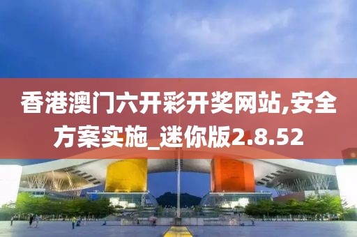 香港澳门六开彩开奖网站,安全方案实施_迷你版2.8.52