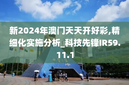 新2024年澳门天天开好彩,精细化实施分析_科技先锋IR59.11.1