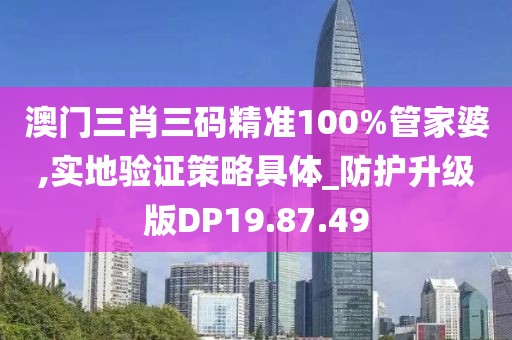 澳门三肖三码精准100%管家婆,实地验证策略具体_防护升级版DP19.87.49