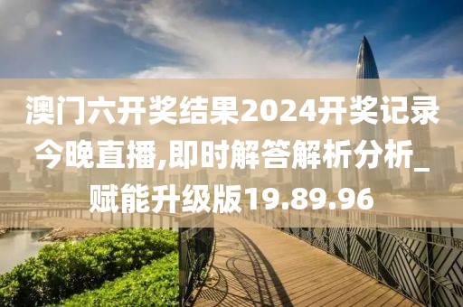 澳门六开奖结果2024开奖记录今晚直播,即时解答解析分析_赋能升级版19.89.96