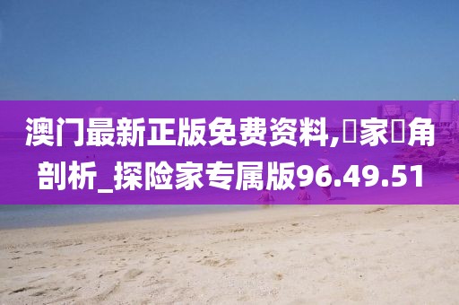 澳门最新正版免费资料,專家視角剖析_探险家专属版96.49.51