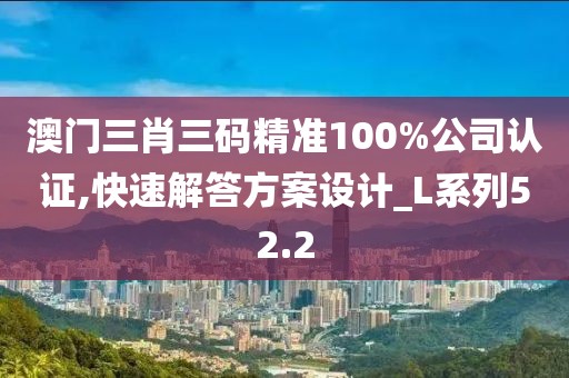 澳门三肖三码精准100%公司认证,快速解答方案设计_L系列52.2