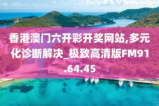 香港澳门六开彩开奖网站,多元化诊断解决_极致高清版FM91.64.45