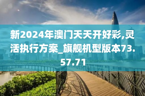 新2024年澳门天天开好彩,灵活执行方案_旗舰机型版本73.57.71