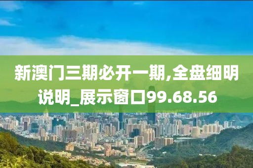 新澳门三期必开一期,全盘细明说明_展示窗口99.68.56