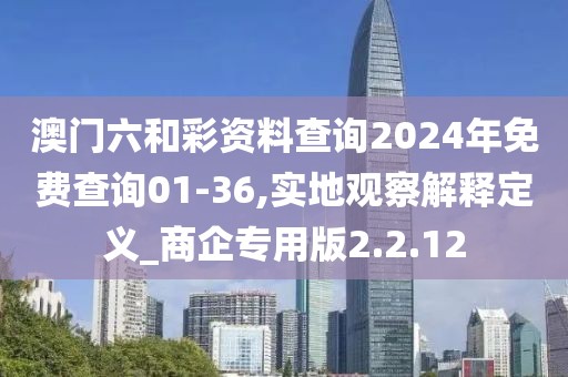 澳门六和彩资料查询2024年免费查询01-36,实地观察解释定义_商企专用版2.2.12