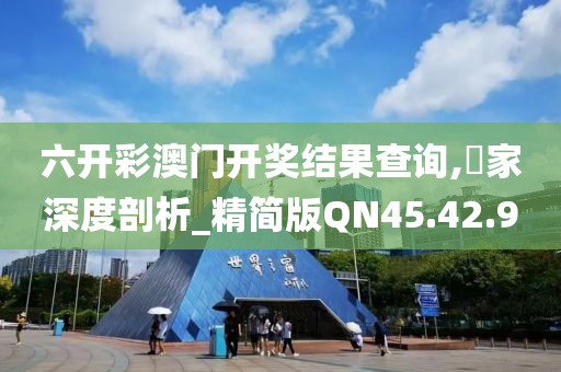六开彩澳门开奖结果查询,專家深度剖析_精简版QN45.42.9