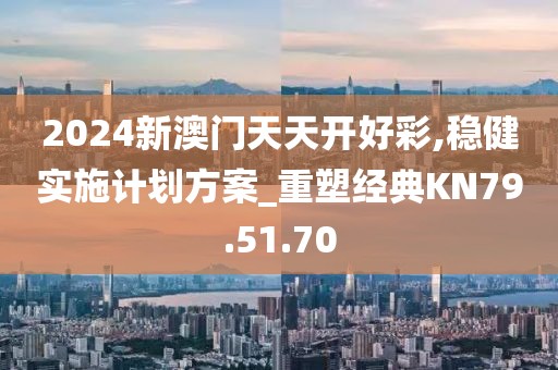 2024新澳门天天开好彩,稳健实施计划方案_重塑经典KN79.51.70