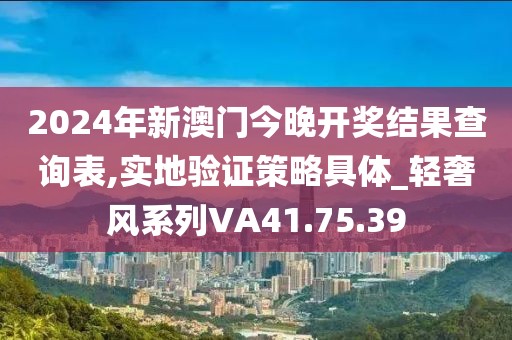2024年新澳门今晚开奖结果查询表,实地验证策略具体_轻奢风系列VA41.75.39