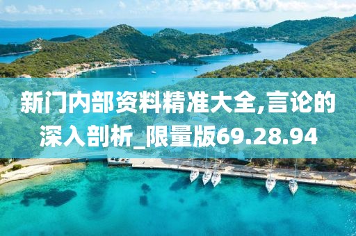 新门内部资料精准大全,言论的深入剖析_限量版69.28.94