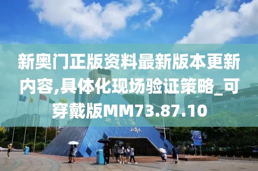 新奥门正版资料最新版本更新内容,具体化现场验证策略_可穿戴版MM73.87.10