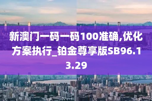 新澳门一码一码100准确,优化方案执行_铂金尊享版SB96.13.29