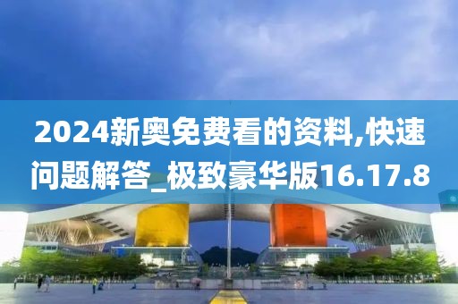 2024新奥免费看的资料,快速问题解答_极致豪华版16.17.8